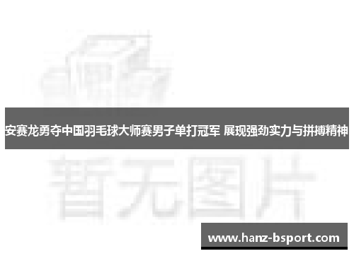 安赛龙勇夺中国羽毛球大师赛男子单打冠军 展现强劲实力与拼搏精神