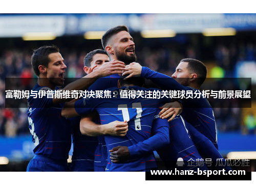 富勒姆与伊普斯维奇对决聚焦：值得关注的关键球员分析与前景展望