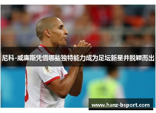 尼科-威廉斯凭借哪些独特能力成为足坛新星并脱颖而出