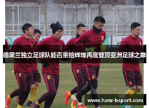 德黑兰独立足球队能否重拾辉煌再度登顶亚洲足球之巅