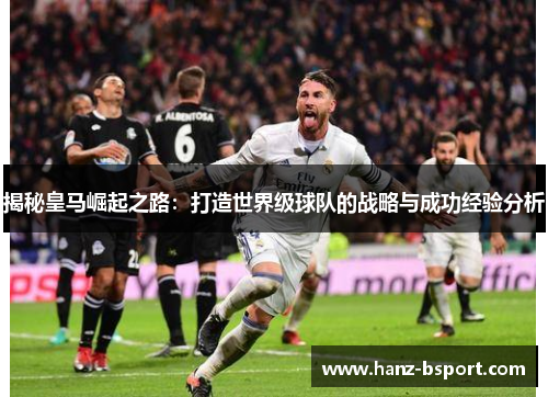 揭秘皇马崛起之路：打造世界级球队的战略与成功经验分析