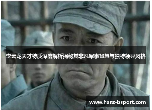 李云龙天才特质深度解析揭秘其非凡军事智慧与独特领导风格