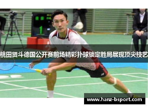 桃田贤斗德国公开赛前场精彩扑球锁定胜局展现顶尖技艺