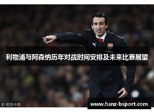 利物浦与阿森纳历年对战时间安排及未来比赛展望