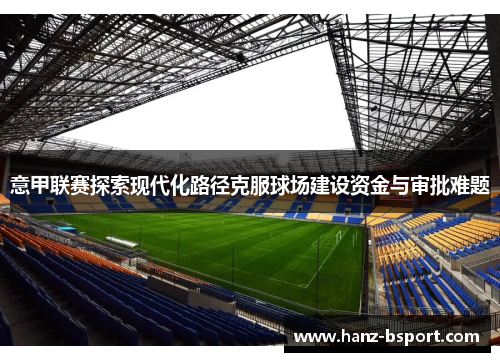 意甲联赛探索现代化路径克服球场建设资金与审批难题