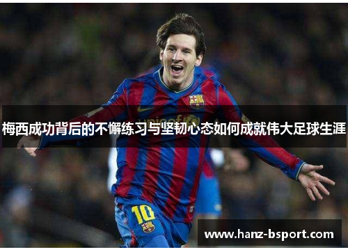 梅西成功背后的不懈练习与坚韧心态如何成就伟大足球生涯