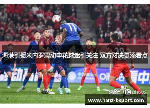 海港引援米内罗震动申花球迷引关注 双方对决更添看点