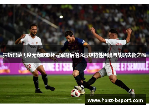 探析巴萨再度无缘欧联杯冠军背后的深层结构性困境与战略失衡之痛 探析巴萨再度无缘欧联杯冠军背后的深层结构性困境与战略失衡之痛