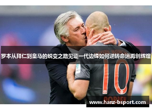 罗本从拜仁到皇马的蜕变之路见证一代边锋如何逆转命运再创辉煌 罗本从拜仁到皇马的蜕变之路见证一代边锋如何逆转命运再创辉煌