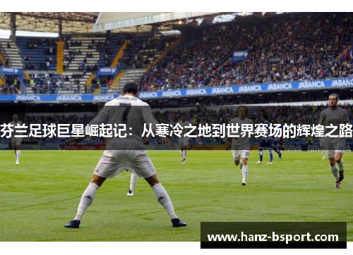 芬兰足球巨星崛起记:从寒冷之地到世界赛场的辉煌之路 芬兰足球巨星崛起记:从寒冷之地到世界赛场的辉煌之路