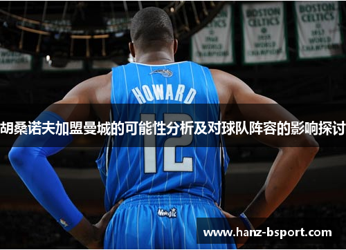 胡桑诺夫加盟曼城的可能性分析及对球队阵容的影响探讨 胡桑诺夫加盟曼城的可能性分析及对球队阵容的影响探讨