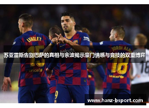 苏亚雷斯告别巴萨的真相与余波揭示豪门情感与竞技的双重博弈 苏亚雷斯告别巴萨的真相与余波揭示豪门情感与竞技的双重博弈