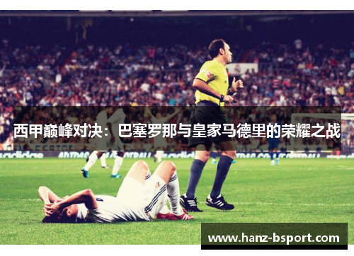 西甲巅峰对决:巴塞罗那与皇家马德里的荣耀之战 西甲巅峰对决:巴塞罗那与皇家马德里的荣耀之战