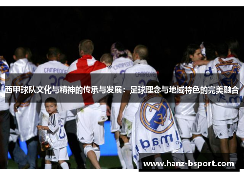 西甲球队文化与精神的传承与发展:足球理念与地域特色的完美融合 西甲球队文化与精神的传承与发展:足球理念与地域特色的完美融合