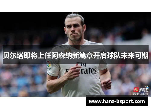贝尔塔即将上任阿森纳新篇章开启球队未来可期 贝尔塔即将上任阿森纳新篇章开启球队未来可期