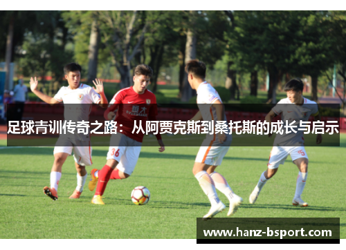 足球青训传奇之路:从阿贾克斯到桑托斯的成长与启示 足球青训传奇之路:从阿贾克斯到桑托斯的成长与启示