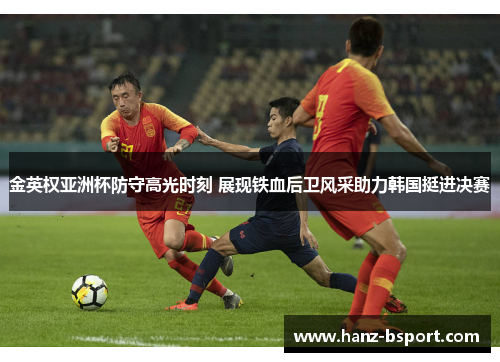 金英权亚洲杯防守高光时刻 展现铁血后卫风采助力韩国挺进决赛