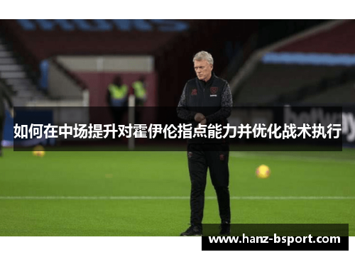 如何在中场提升对霍伊伦指点能力并优化战术执行 如何在中场提升对霍伊伦指点能力并优化战术执行
