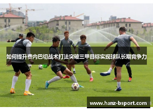 如何提升费内巴切战术打法突破三甲目标实现球队长期竞争力 如何提升费内巴切战术打法突破三甲目标实现球队长期竞争力