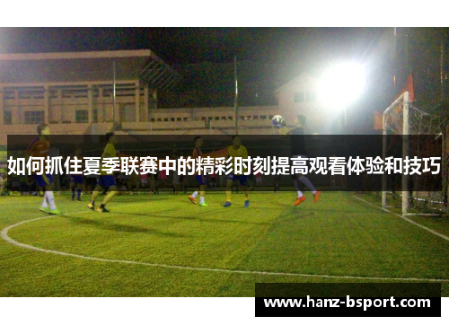 如何抓住夏季联赛中的精彩时刻提高观看体验和技巧 如何抓住夏季联赛中的精彩时刻提高观看体验和技巧