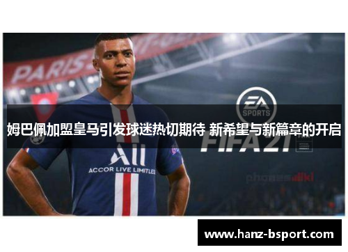 姆巴佩加盟皇马引发球迷热切期待 新希望与新篇章的开启 姆巴佩加盟皇马引发球迷热切期待 新希望与新篇章的开启