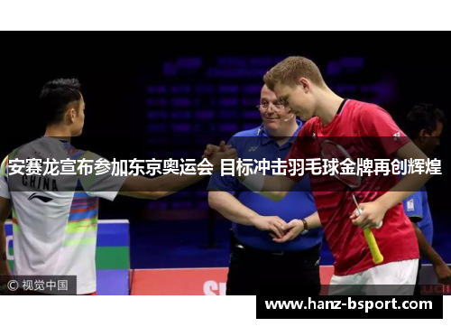 安赛龙宣布参加东京奥运会 目标冲击羽毛球金牌再创辉煌 安赛龙宣布参加东京奥运会 目标冲击羽毛球金牌再创辉煌