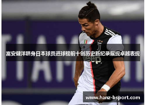 富安健洋跻身日本球员进球榜前十创历史新纪录展现卓越表现 富安健洋跻身日本球员进球榜前十创历史新纪录展现卓越表现