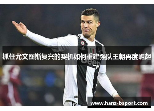 抓住尤文图斯复兴的契机如何重建强队王朝再度崛起 抓住尤文图斯复兴的契机如何重建强队王朝再度崛起