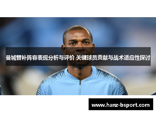 曼城替补阵容表现分析与评价 关键球员贡献与战术适应性探讨 曼城替补阵容表现分析与评价 关键球员贡献与战术适应性探讨