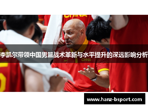 李凯尔带领中国男篮战术革新与水平提升的深远影响分析 李凯尔带领中国男篮战术革新与水平提升的深远影响分析