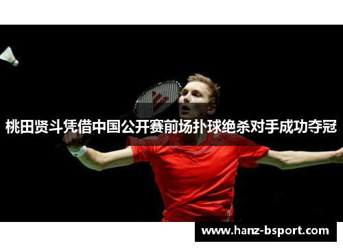 桃田贤斗凭借中国公开赛前场扑球绝杀对手成功夺冠 桃田贤斗凭借中国公开赛前场扑球绝杀对手成功夺冠