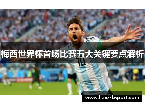 梅西世界杯首场比赛五大关键要点解析 梅西世界杯首场比赛五大关键要点解析