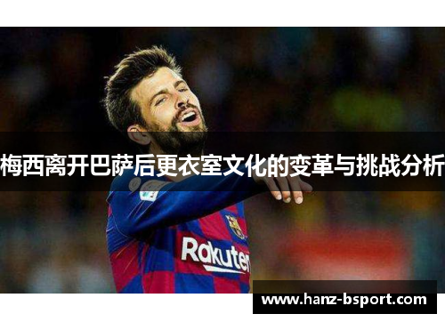梅西离开巴萨后更衣室文化的变革与挑战分析