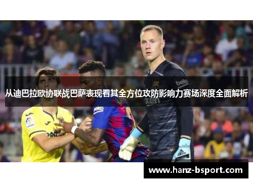 从迪巴拉欧协联战巴萨表现看其全方位攻防影响力赛场深度全面解析
