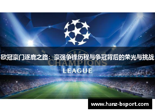 欧冠豪门逐鹿之路:豪强争锋历程与争冠背后的荣光与挑战 欧冠豪门逐鹿之路:豪强争锋历程与争冠背后的荣光与挑战