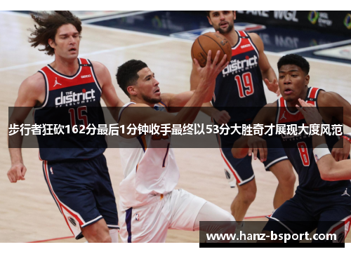 步行者狂砍162分最后1分钟收手最终以53分大胜奇才展现大度风范