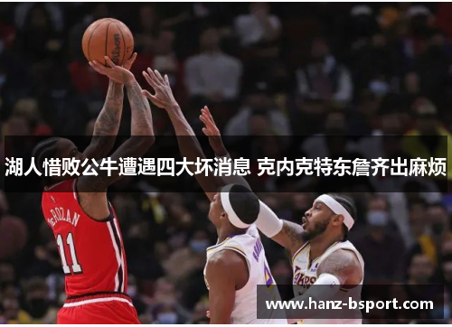 湖人惜败公牛遭遇四大坏消息 克内克特东詹齐出麻烦