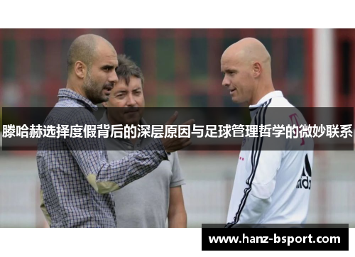滕哈赫选择度假背后的深层原因与足球管理哲学的微妙联系
