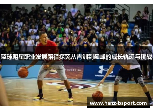 篮球明星职业发展路径探究从青训到巅峰的成长轨迹与挑战