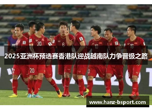2025亚洲杯预选赛香港队迎战越南队力争晋级之路