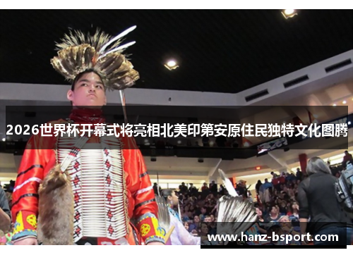 2026世界杯开幕式将亮相北美印第安原住民独特文化图腾