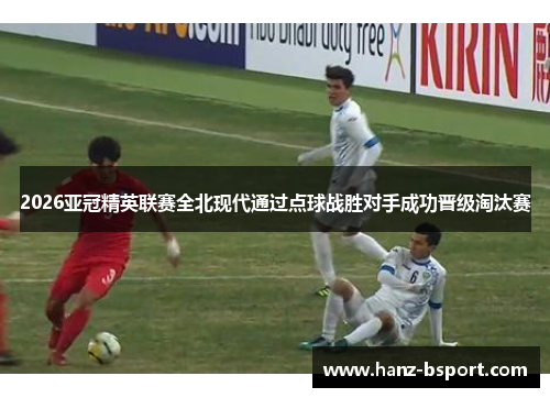 2026亚冠精英联赛全北现代通过点球战胜对手成功晋级淘汰赛