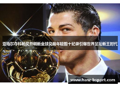 亚马尔夺科帕奖并刷新金球奖最年轻前十纪录引爆世界足坛新王时代