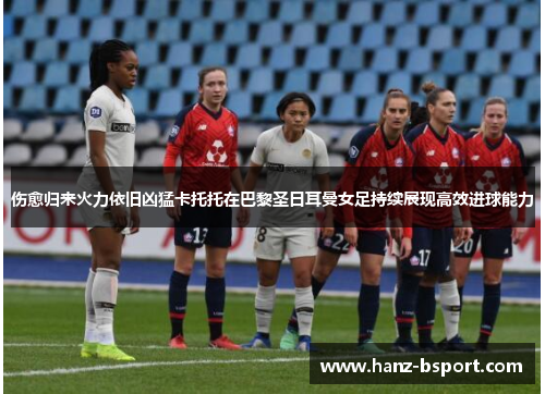 伤愈归来火力依旧凶猛卡托托在巴黎圣日耳曼女足持续展现高效进球能力 伤愈归来火力依旧凶猛卡托托在巴黎圣日耳曼女足持续展现高效进球能力