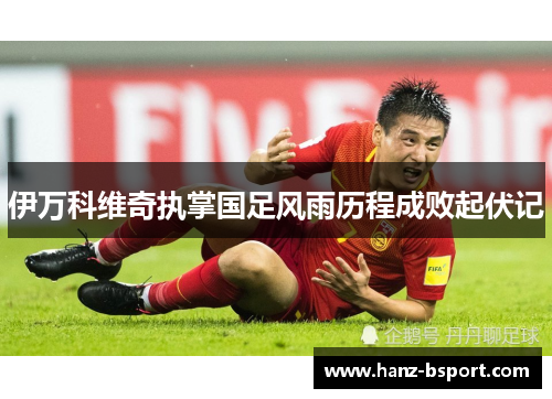 伊万科维奇执掌国足风雨历程成败起伏记