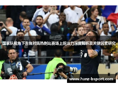 国家队视角下吉鲁对阵热刺比赛场上统治力深度解析及关键因素研究