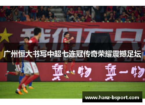 广州恒大书写中超七连冠传奇荣耀震撼足坛