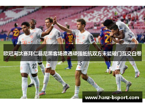 欧冠淘汰赛拜仁慕尼黑客场遭遇顽强抵抗双方未能破门互交白卷 欧冠淘汰赛拜仁慕尼黑客场遭遇顽强抵抗双方未能破门互交白卷