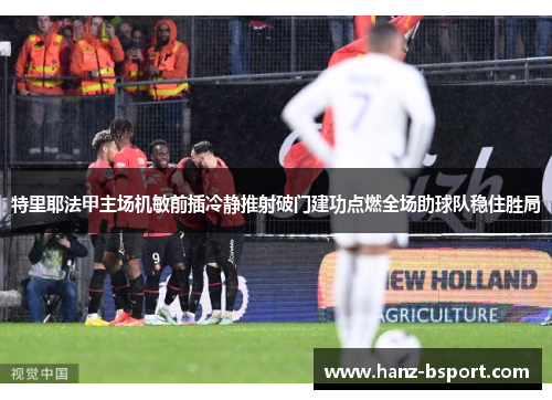 特里耶法甲主场机敏前插冷静推射破门建功点燃全场助球队稳住胜局