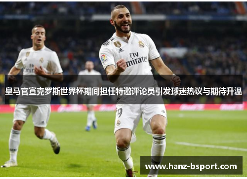 皇马官宣克罗斯世界杯期间担任特邀评论员引发球迷热议与期待升温 皇马官宣克罗斯世界杯期间担任特邀评论员引发球迷热议与期待升温